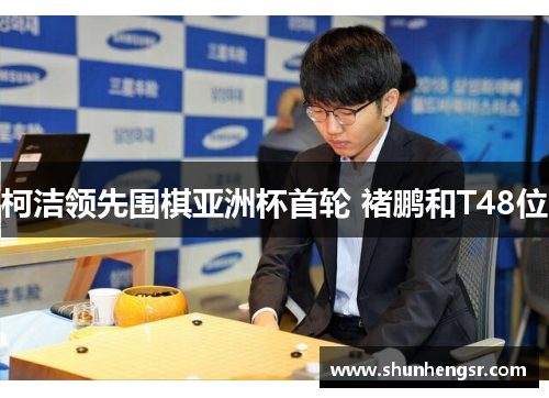 柯洁领先围棋亚洲杯首轮 褚鹏和T48位