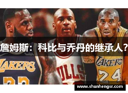 詹姆斯：科比与乔丹的继承人？