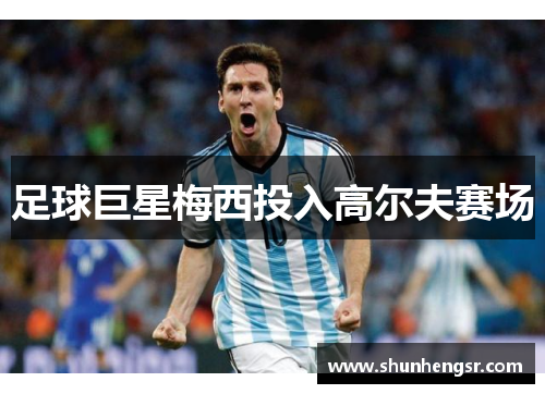 足球巨星梅西投入高尔夫赛场