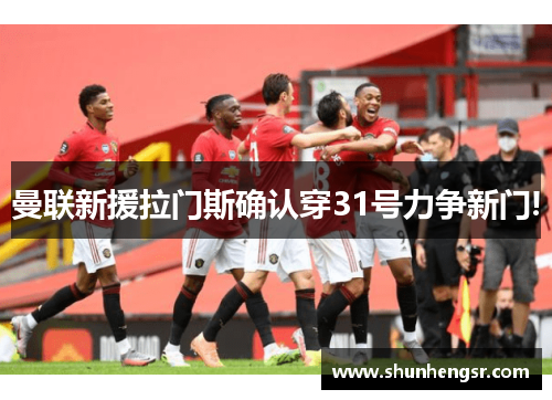 曼联新援拉门斯确认穿31号力争新门!