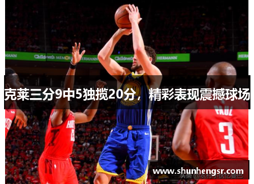 克莱三分9中5独揽20分，精彩表现震撼球场