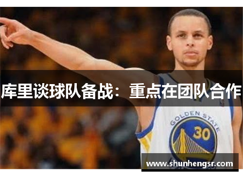 库里谈球队备战：重点在团队合作